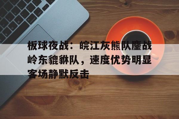 九游棋牌官网板球夜战：皖江灰熊队鏖战岭东貔貅队，速度优势明显客场静默反击的简单介绍
