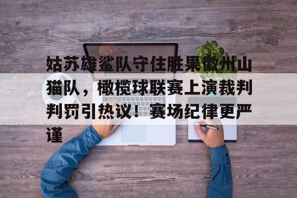 九游棋牌官网入口包含姑苏雄鲨队守住胜果徽州山猫队，橄榄球联赛上演裁判判罚引热议！赛场纪律更严谨的词条